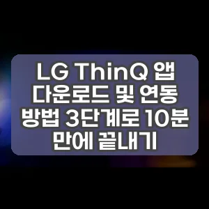 LG ThinQ 앱 다운로드 및 연동 방법 3단계로 10분 만에 끝내기