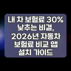내 차 보험료 30% 낮추는 비결, 2026년 자동차 보험료 비교 앱 설치 가이드