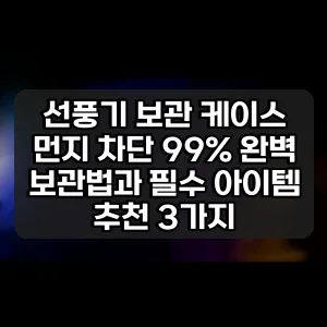 선풍기 보관 케이스 | 먼지 차단 99% 완벽 보관법과 필수 아이템 추천 3가지