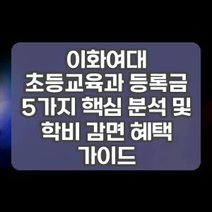 이화여대 초등교육과 등록금 5가지 핵심 분석 및 학비 감면 혜택 가이드