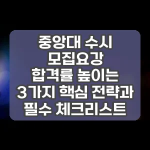 중앙대 수시 모집요강 | 합격률 높이는 3가지 핵심 전략과 필수 체크리스트