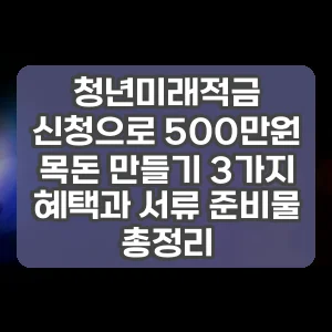 청년미래적금 신청으로 500만원 목돈 만들기 3가지 혜택과 서류 준비물 총정리
