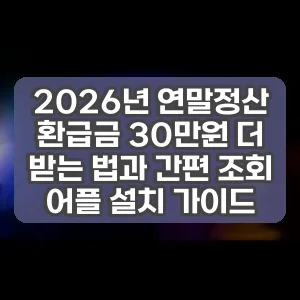 2026년 연말정산 환급금 30만원 더 받는 법과 간편 조회 어플 설치 가이드