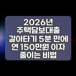 2026년 주택담보대출 갈아타기 5분 만에 연 150만원 이자 줄이는 비법 썸네일