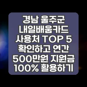 경남 울주군 내일배움카드 사용처 TOP 5 확인하고 연간 500만원 지원금 100% 활용하기
