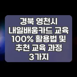 경북 영천시 내일배움카드 교육 100% 활용법 및 추천 교육 과정 3가지