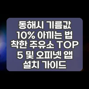 동해시 기름값 10% 아끼는 법 착한 주유소 TOP 5 및 오피넷 앱 설치 가이드