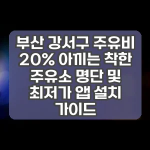 부산 강서구 주유비 20% 아끼는 착한 주유소 명단 및 최저가 앱 설치 가이드