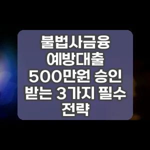 불법사금융 예방대출 500만원 승인 받는 3가지 필수 전략